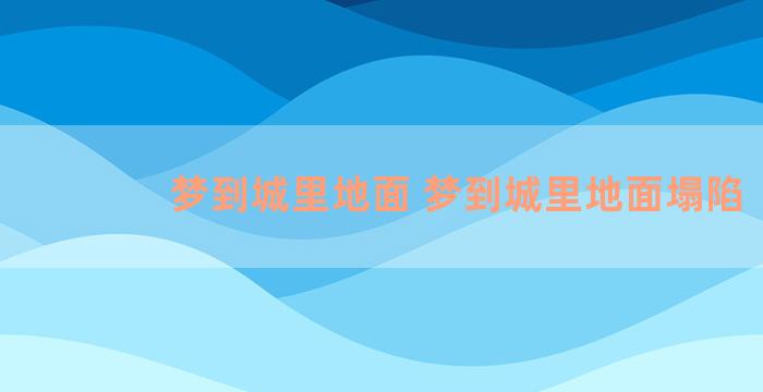 梦到城里地面 梦到城里地面塌陷